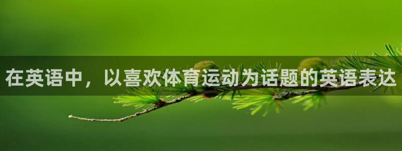 杏耀凯捷平台：在英语中，以喜欢体育运动为话题的英语表达