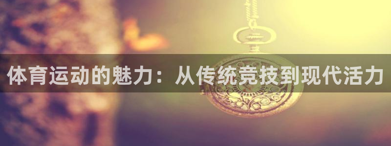 杏耀f凯捷平台在线注册：体育运动的魅力：从传统竞技到现代活力