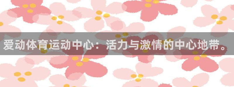 杏耀凯捷平台注册链接：爱动体育运动中心：活力与激情的中心地带。