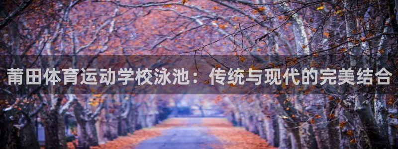 杏耀4注册：莆田体育运动学校泳池：传统与现代的完美结合