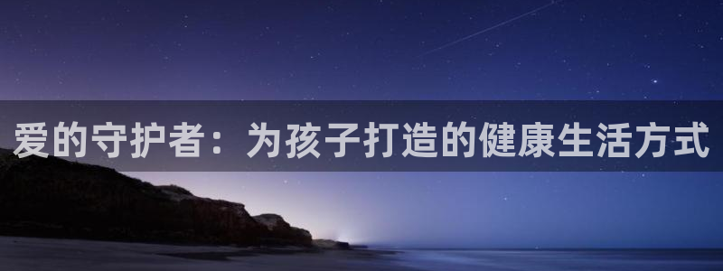 意昂3注册：爱的守护者：为孩子打造的健康生活方式