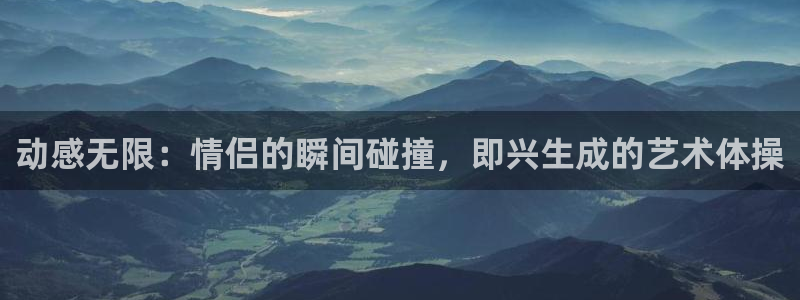 意昂主管：动感无限：情侣的瞬间碰撞，即兴生成的艺术体操