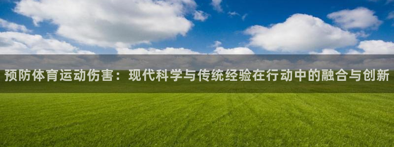 杏耀体育平台注册：预防体育运动伤害：现代科学与传统经验在行动中的融合与创新