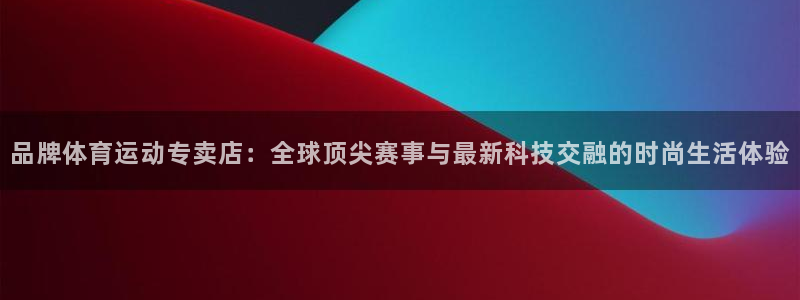 意昂3注册：品牌体育运动专卖店：全球顶尖赛事与最新科技交融的时尚生活体验