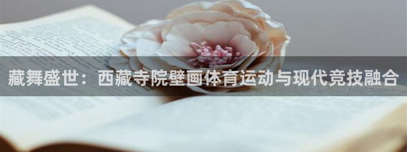 杏耀2平台登录：藏舞盛世：西藏寺院壁画体育运动与现代竞技融合