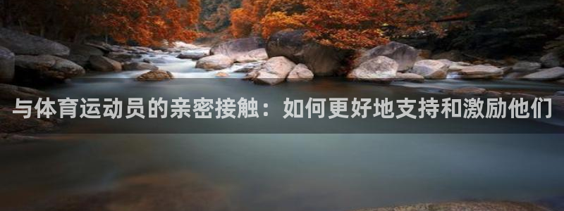 杏耀4官网：与体育运动员的亲密接触：如何更好地支持和激励他们