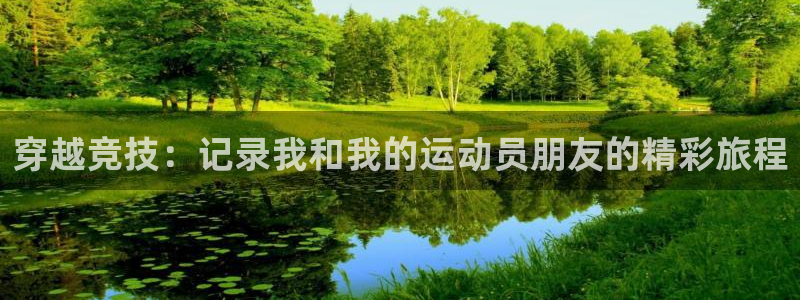 意昂注册：穿越竞技：记录我和我的运动员朋友的精彩旅程
