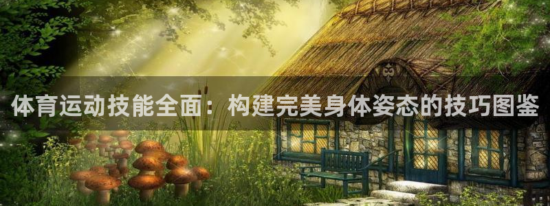 杏耀体育网页版入口：体育运动技能全面：构建完美身体姿态的技巧图鉴