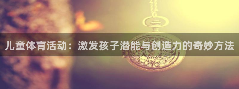 佛山市南海杏耀机电仪器有限公司：儿童体育活动：激发孩子潜能与创造力的奇妙方法