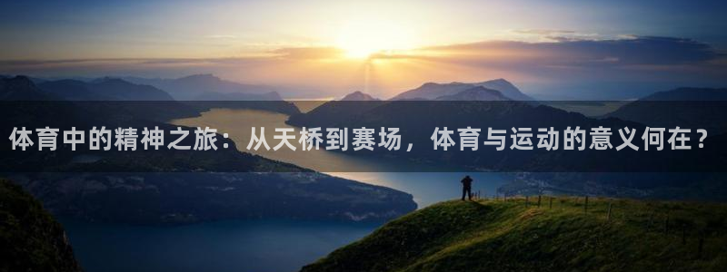 意昂5平台：体育中的精神之旅：从天桥到赛场，体育与运动的意义何在？