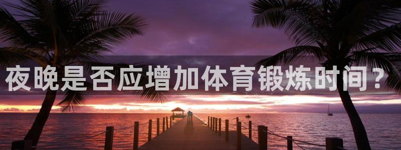 杏耀4注册：夜晚是否应增加体育锻炼时间？