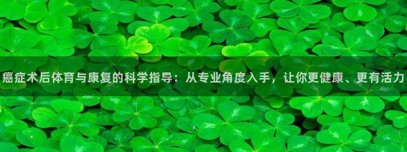 意昂3平台注册：癌症术后体育与康复的科学指导：从专业角度入手，让你更健康、更有活