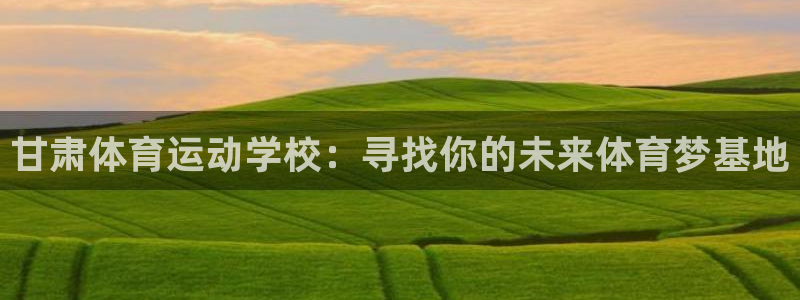杏耀3代理：甘肃体育运动学校：寻找你的未来体育梦基地